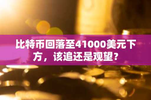比特币回落至41000美元下方，该追还是观望？