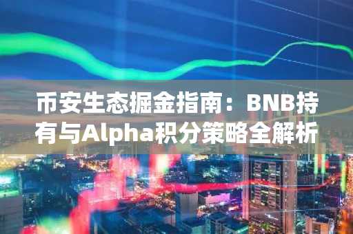 币安生态掘金指南：BNB持有与Alpha积分策略全解析