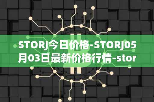 STORJ今日价格-STORJ05月03日最新价格行情-storj最新走势消息