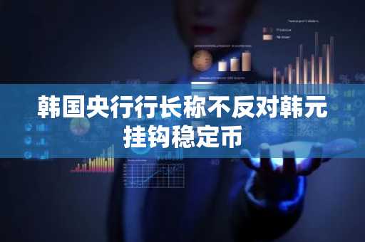 韩国央行行长称不反对韩元挂钩稳定币
