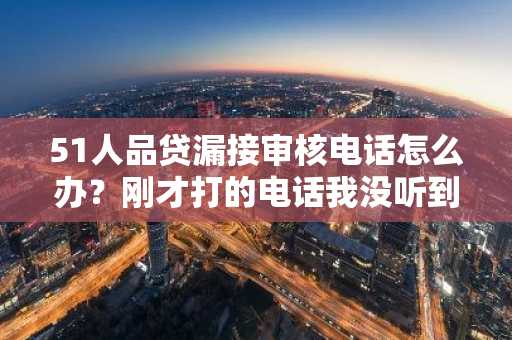 51人品贷漏接审核电话怎么办？刚才打的电话我没听到。