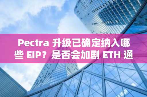 Pectra 升级已确定纳入哪些 EIP？是否会加剧 ETH 通胀？