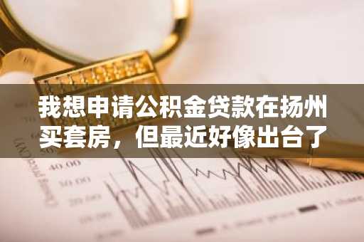 我想申请公积金贷款在扬州买套房，但最近好像出台了新规定。我想知道二套房公积金政策是什么？