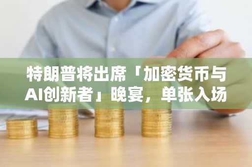 特朗普将出席「加密货币与AI创新者」晚宴，单张入场券费用150万美元