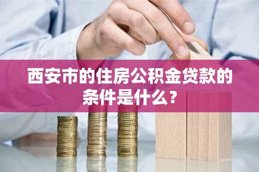 西安市的住房公积金贷款的条件是什么？