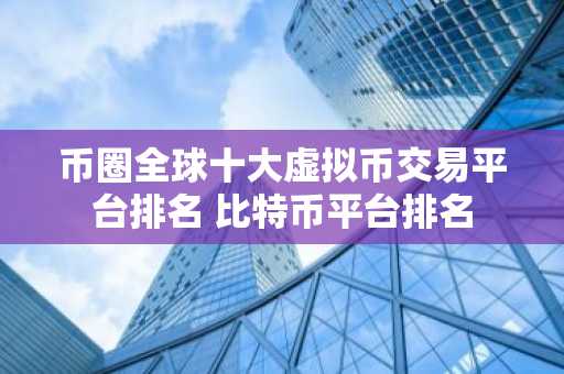 币圈全球十大虚拟币交易平台排名 比特币平台排名