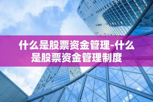 什么是股票资金管理-什么是股票资金管理制度