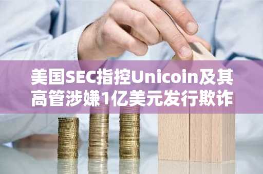 美国SEC指控Unicoin及其高管涉嫌1亿美元发行欺诈，误导逾5000名投资者