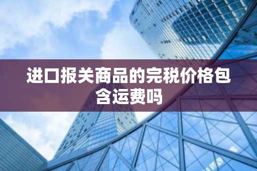 进口报关商品的完税价格包含运费吗