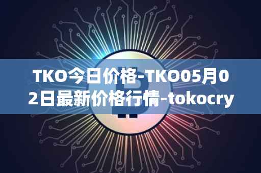 TKO今日价格-TKO05月02日最新价格行情-tokocrypto最新走势消息