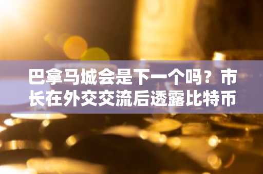 巴拿马城会是下一个吗？市长在外交交流后透露比特币储备
