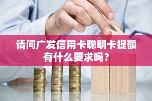 请问广发信用卡聪明卡提额有什么要求吗？