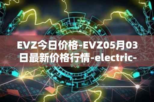 EVZ今日价格-EVZ05月03日最新价格行情-electric-vehicle-zone最新走势消息