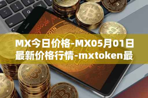 MX今日价格-MX05月01日最新价格行情-mxtoken最新走势消息