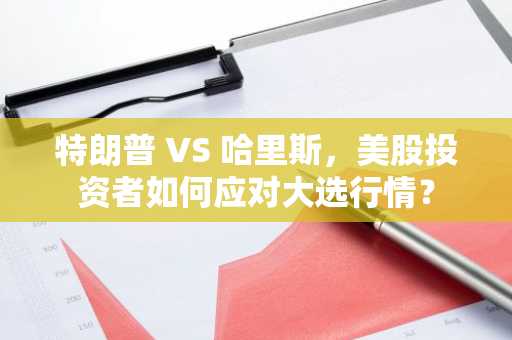 特朗普 VS 哈里斯，美股投资者如何应对大选行情？