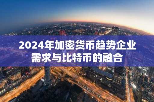 2024年加密货币趋势企业需求与比特币的融合