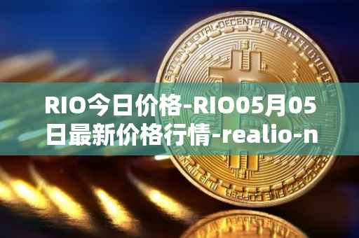 RIO今日价格-RIO05月05日最新价格行情-realio-network最新走势消息
