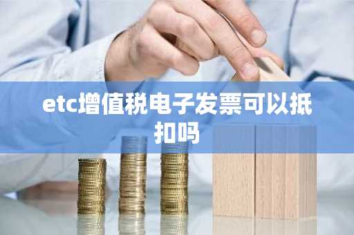 etc增值税电子发票可以抵扣吗