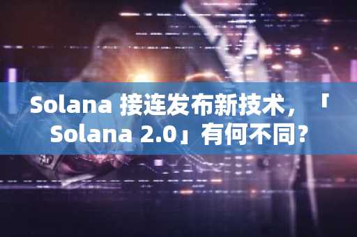Solana 接连发布新技术，「Solana 2.0」有何不同？