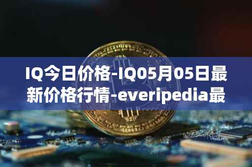 IQ今日价格-IQ05月05日最新价格行情-everipedia最新走势消息