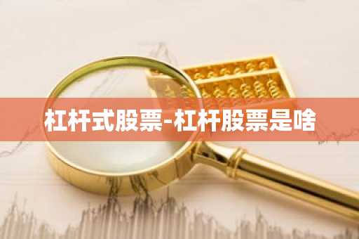 杠杆式股票-杠杆股票是啥