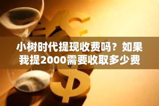 小树时代提现收费吗？如果我提2000需要收取多少费用呢？