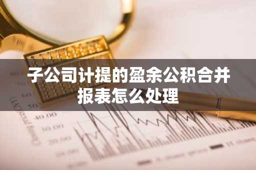 子公司计提的盈余公积合并报表怎么处理