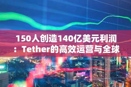 150人创造140亿美元利润：Tether的高效运营与全球影响力