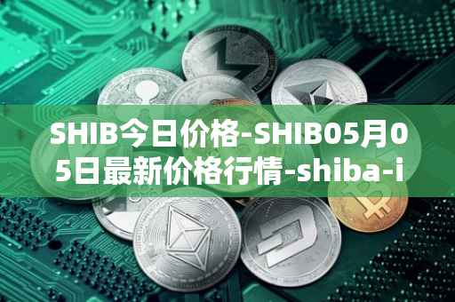 SHIB今日价格-SHIB05月05日最新价格行情-shiba-inu最新走势消息