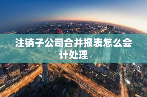 注销子公司合并报表怎么会计处理