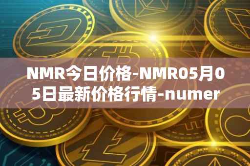NMR今日价格-NMR05月05日最新价格行情-numeraire最新走势消息