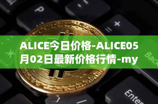 ALICE今日价格-ALICE05月02日最新价格行情-my-neighbor-alice最新走势消息