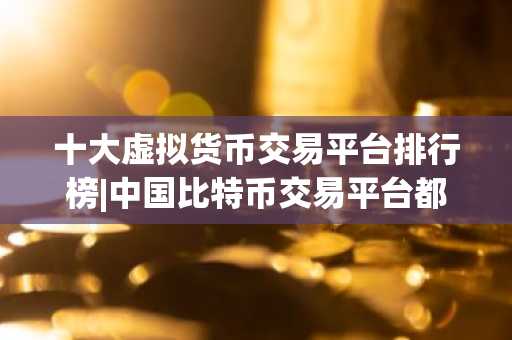 十大虚拟货币交易平台排行榜|中国比特币交易平台都有哪些平台？