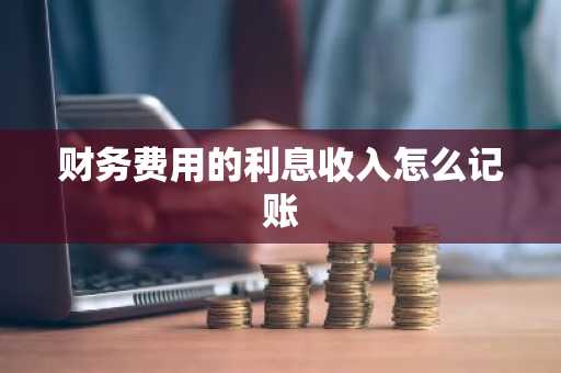财务费用的利息收入怎么记账