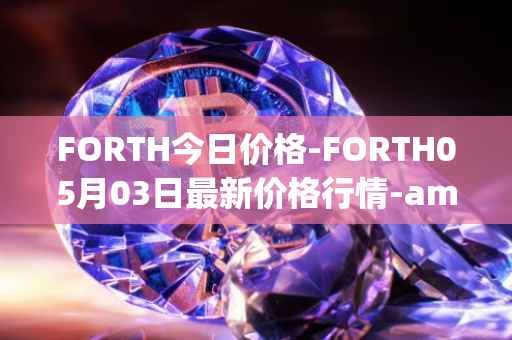 FORTH今日价格-FORTH05月03日最新价格行情-ampleforth-governance-token最新走势消息