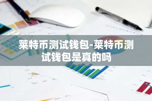 莱特币测试钱包-莱特币测试钱包是真的吗