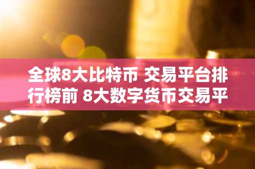 全球8大比特币 交易平台排行榜前 8大数字货币交易平台排名
