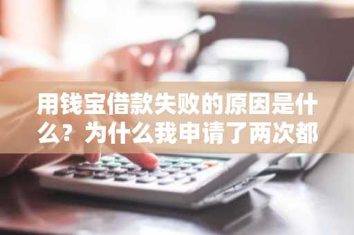 用钱宝借款失败的原因是什么？为什么我申请了两次都失败了？