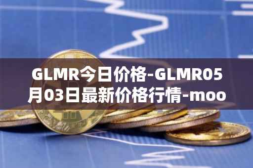 GLMR今日价格-GLMR05月03日最新价格行情-moonbeam最新走势消息