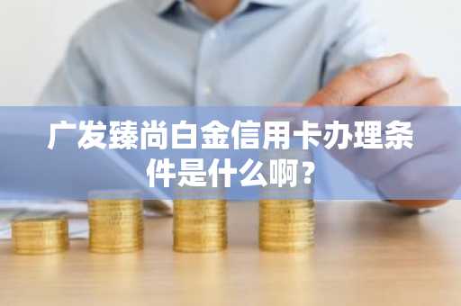 广发臻尚白金信用卡办理条件是什么啊？