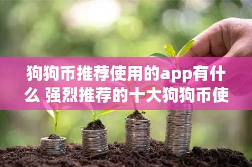 狗狗币推荐使用的app有什么 强烈推荐的十大狗狗币使用app必看