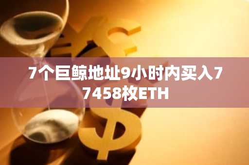 7个巨鲸地址9小时内买入77458枚ETH