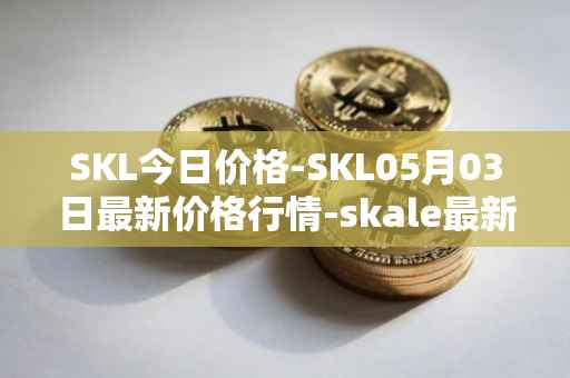 SKL今日价格-SKL05月03日最新价格行情-skale最新走势消息