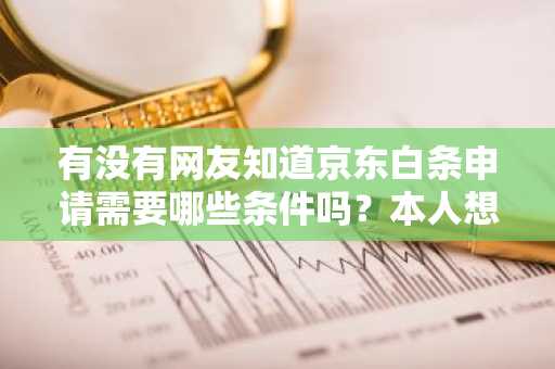 有没有网友知道京东白条申请需要哪些条件吗？本人想要申请不知道是否符合条件。