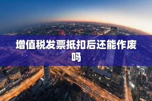 增值税发票抵扣后还能作废吗