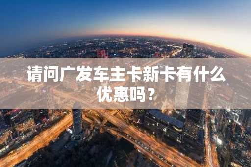 请问广发车主卡新卡有什么优惠吗？