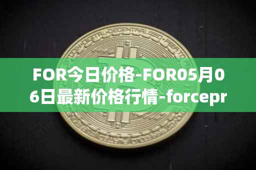 FOR今日价格-FOR05月06日最新价格行情-forceprotocol最新走势消息