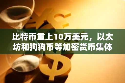 比特币重上10万美元，以太坊和狗狗币等加密货币集体飙升