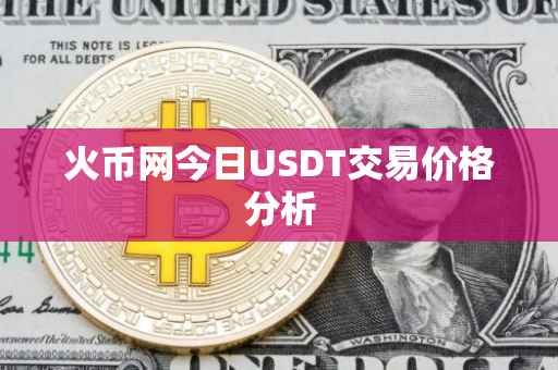 火币网今日USDT交易价格分析