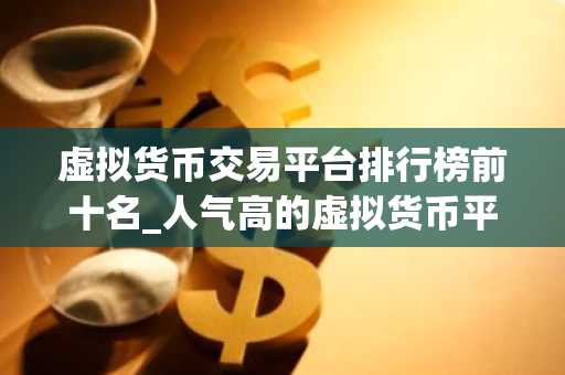 虚拟货币交易平台排行榜前十名_人气高的虚拟货币平台